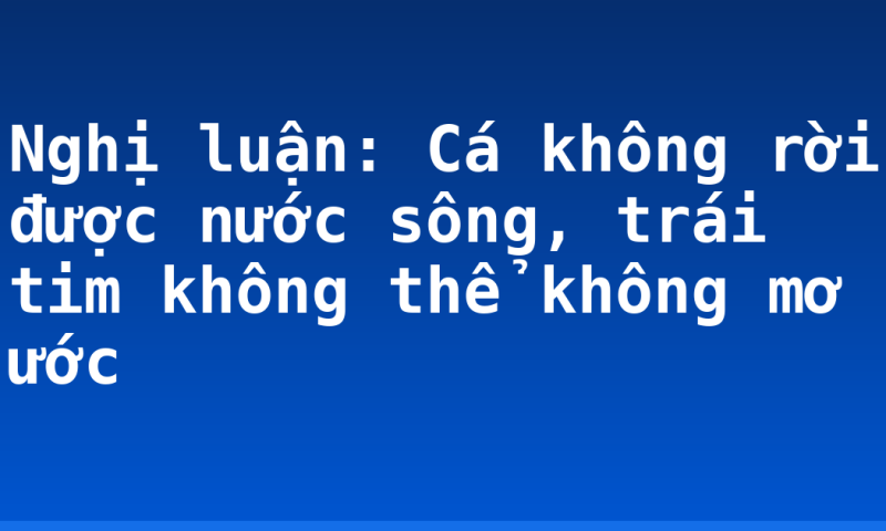 Nghị luận: Cá không rời được nước sông, trái tim không thể không mơ ước