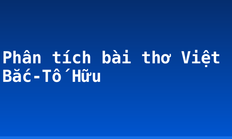 Phân tích bài thơ Việt Bắc-Tố Hữu