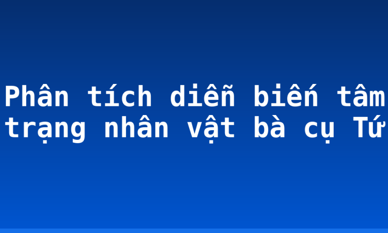 Phân tích diễn biến tâm trạng nhân vật bà cụ Tứ