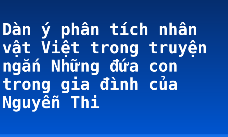Dàn ý phân tích nhân vật Việt trong truyện ngắn Những đứa con trong gia đình của Nguyễn Thi
