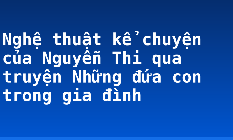 Nghệ thuật kể chuyện của Nguyễn Thi qua truyện Những đứa con trong gia đình
