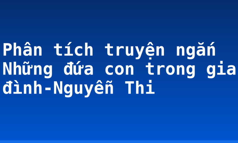 Phân tích truyện ngắn Những đứa con trong gia đình-Nguyễn Thi