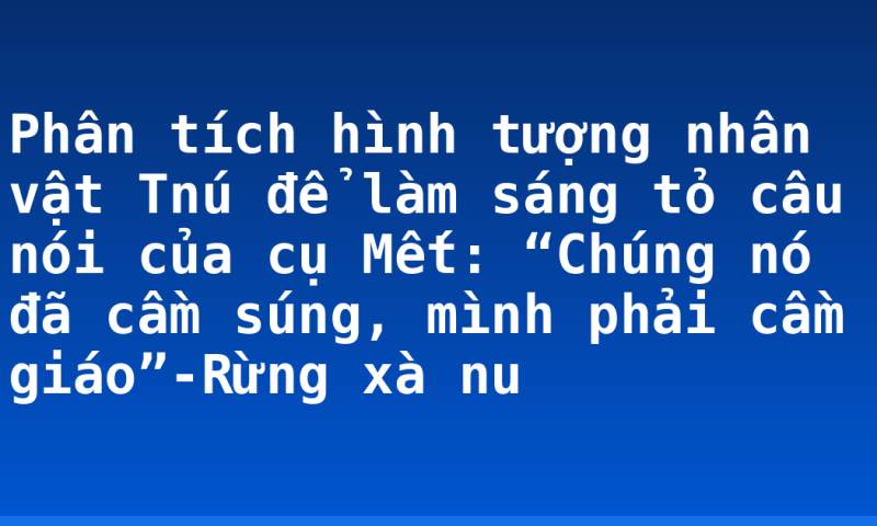 Phân tích hình tượng nhân vật Tnú để làm sáng tỏ câu nói của cụ Mết: “Chúng nó đã cầm súng, mình phải cầm giáo”-Rừng xà nu