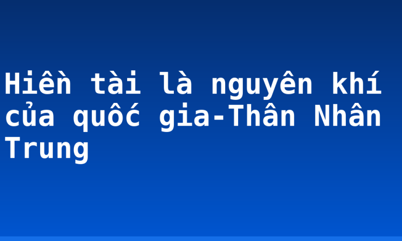 Hiền tài là nguyên khí của quốc gia-Thân Nhân Trung