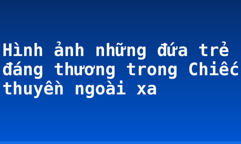 Hình ảnh những đứa trẻ đáng thương trong Chiếc thuyền ngoài xa