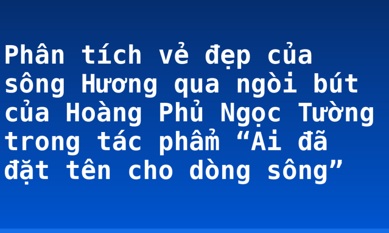 Phân tích vẻ đẹp của sông Hương qua ngòi bút của Hoàng Phủ Ngọc Tường trong tác phẩm “Ai đã đặt tên cho dòng sông”