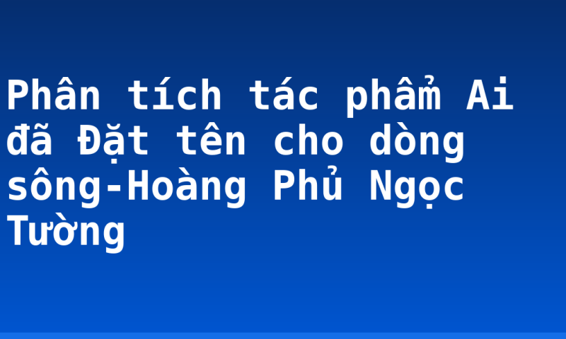 Phân tích tác phẩm Ai đã Đặt tên cho dòng sông-Hoàng Phủ Ngọc Tường
