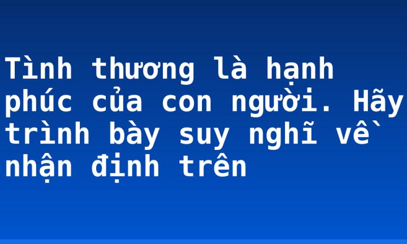 Tình thương là hạnh phúc của con người. Hãy trình bày suy nghĩ về nhận định trên