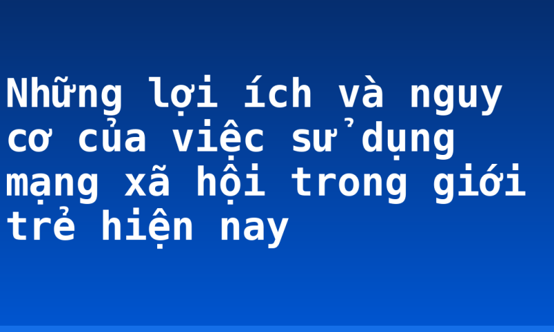 Những lợi ích và nguy cơ của việc sử dụng mạng xã hội trong giới trẻ hiện nay