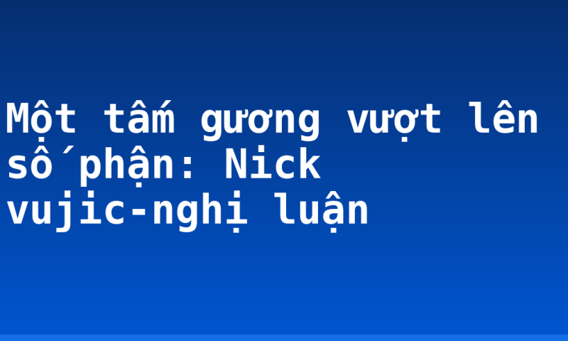 Một tấm gương vượt lên số phận: Nick vujic-nghị luận
