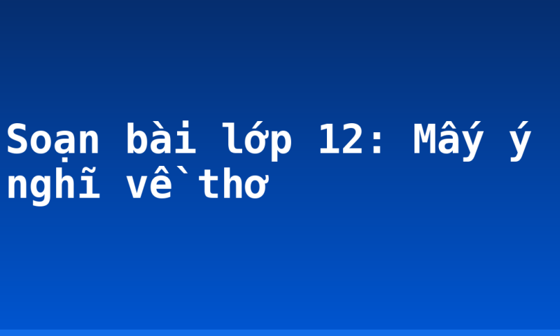 Soạn bài lớp 12: Mấy ý nghĩ về thơ