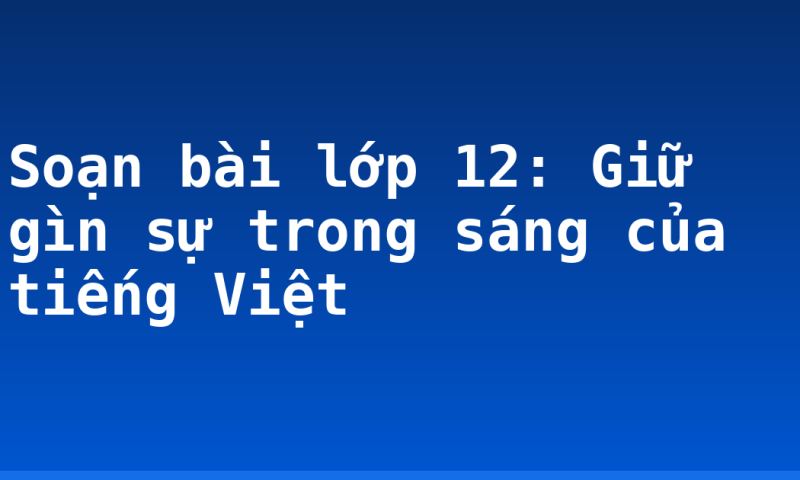 Soạn bài lớp 12: Giữ gìn sự trong sáng của tiếng Việt