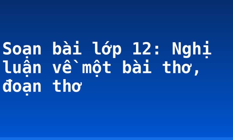 Soạn bài lớp 12: Nghị luận về một bài thơ, đoạn thơ