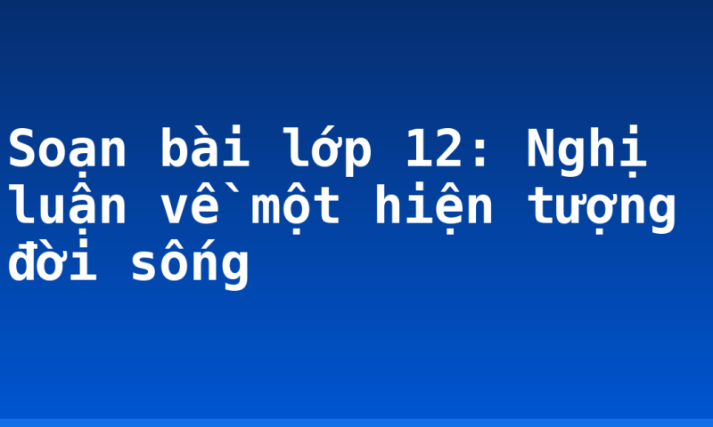 Soạn bài lớp 12: Nghị luận về một hiện tượng đời sống