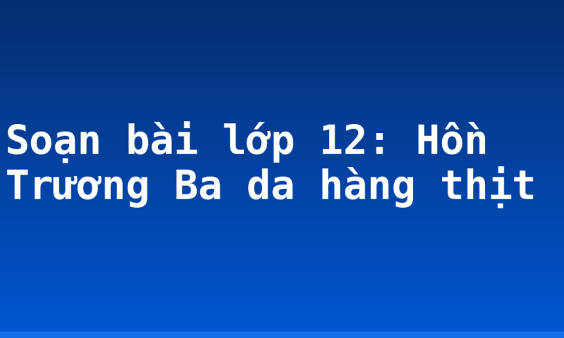 Soạn bài lớp 12: Hồn Trương Ba da hàng thịt