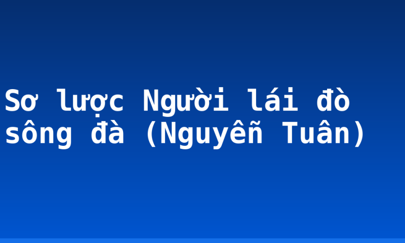 Sơ lược Người lái đò sông đà (Nguyễn Tuân)