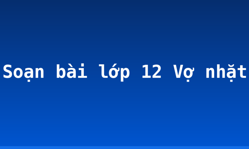 Soạn bài lớp 12 Vợ nhặt