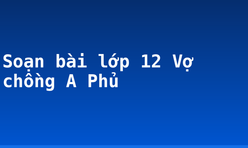 Soạn bài lớp 12 Vợ chồng A Phủ