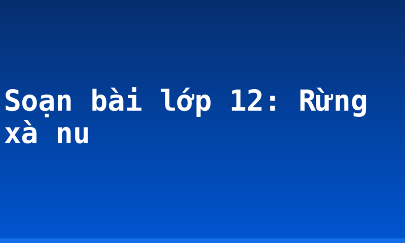 Soạn bài lớp 12: Rừng xà nu