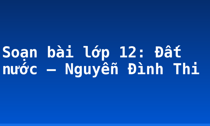 Soạn bài lớp 12: Đất nước – Nguyễn Đình Thi