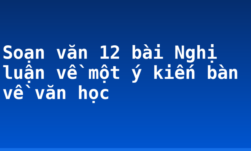 Soạn văn 12 bài Nghị luận về một ý kiến bàn về văn học