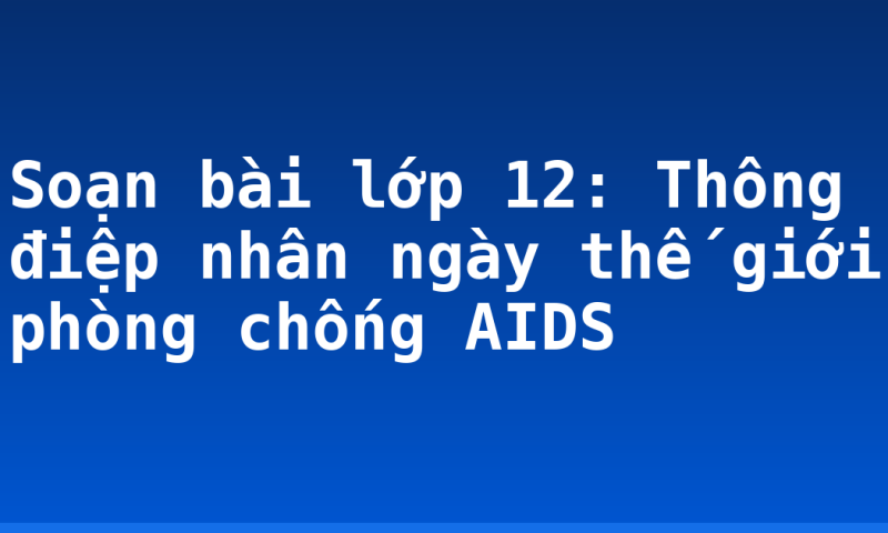 Soạn bài lớp 12: Thông điệp nhân ngày thế giới phòng chống AIDS