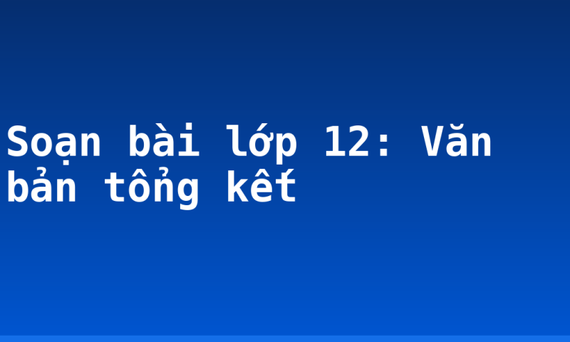 Soạn bài lớp 12: Văn bản tổng kết