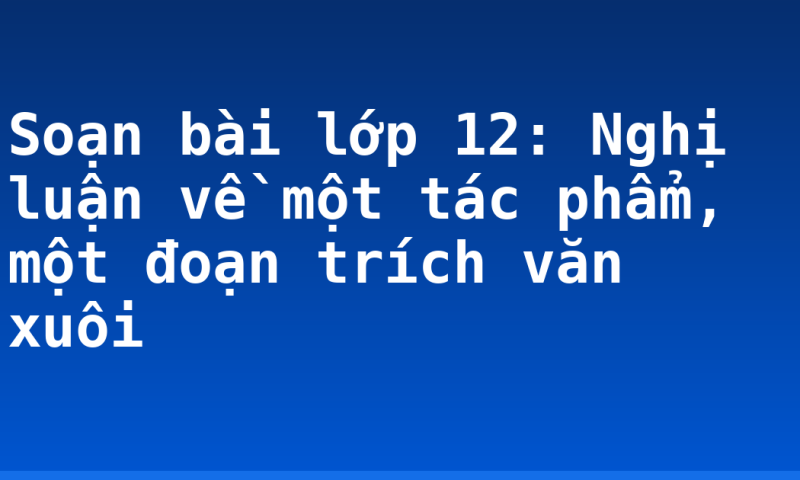Soạn bài lớp 12: Nghị luận về một tác phẩm, một đoạn trích văn xuôi