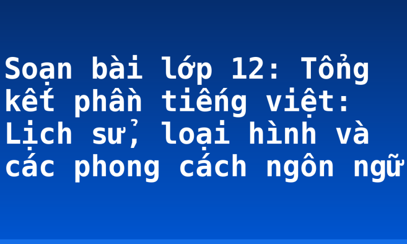 Soạn bài lớp 12: Tổng kết phần tiếng việt: Lịch sử, loại hình và các phong cách ngôn ngữ