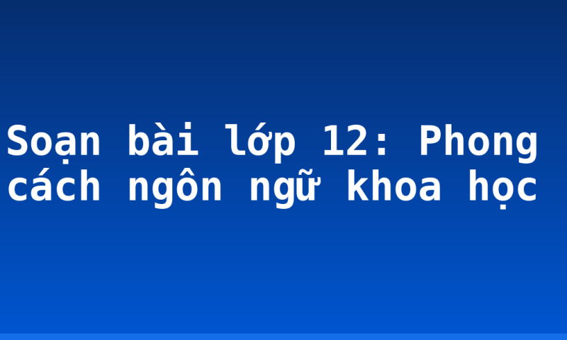 Soạn bài lớp 12: Phong cách ngôn ngữ khoa học