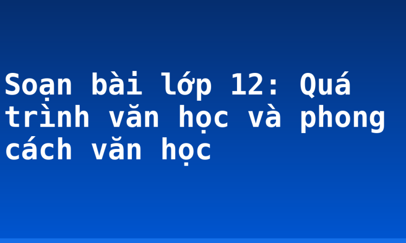 Soạn bài lớp 12: Quá trình văn học và phong cách văn học