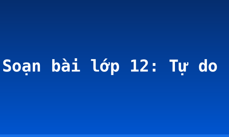 Soạn bài lớp 12: Tự do