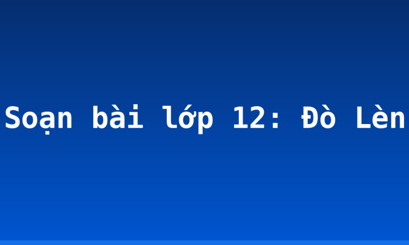 Soạn bài lớp 12: Đò Lèn