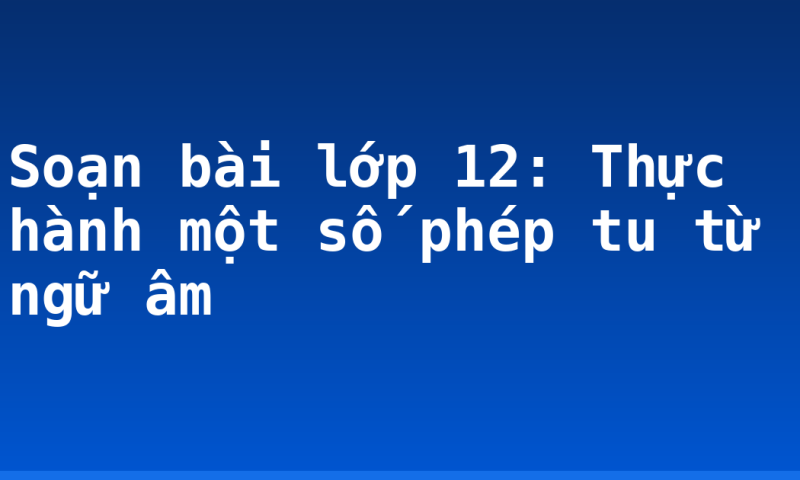 Soạn bài lớp 12: Thực hành một số phép tu từ ngữ âm