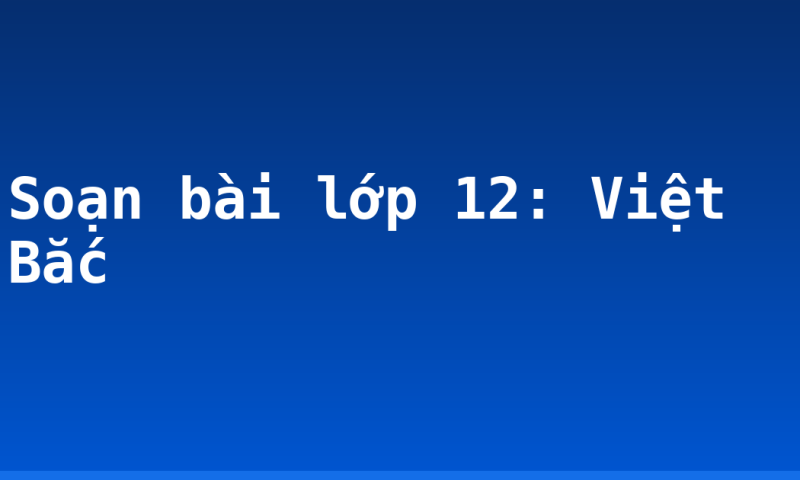 Soạn bài lớp 12: Việt Bắc