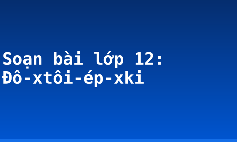 Soạn bài lớp 12: Đô-xtôi-ép-xki