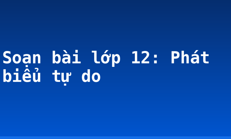 Soạn bài lớp 12: Phát biểu tự do