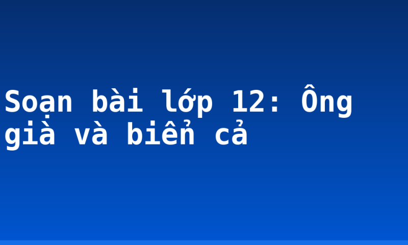 Soạn bài lớp 12: Ông già và biển cả