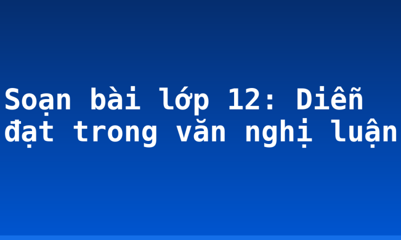 Soạn bài lớp 12: Diễn đạt trong văn nghị luận