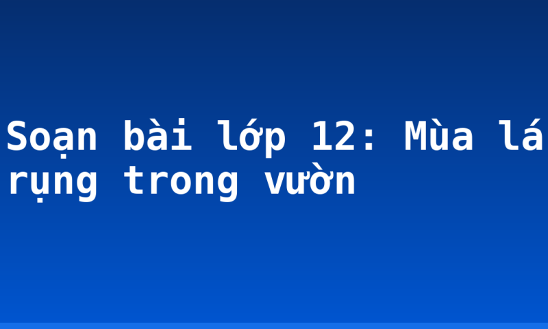 Soạn bài lớp 12: Mùa lá rụng trong vườn