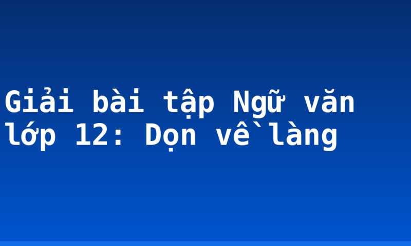 Giải bài tập Ngữ văn lớp 12: Dọn về làng