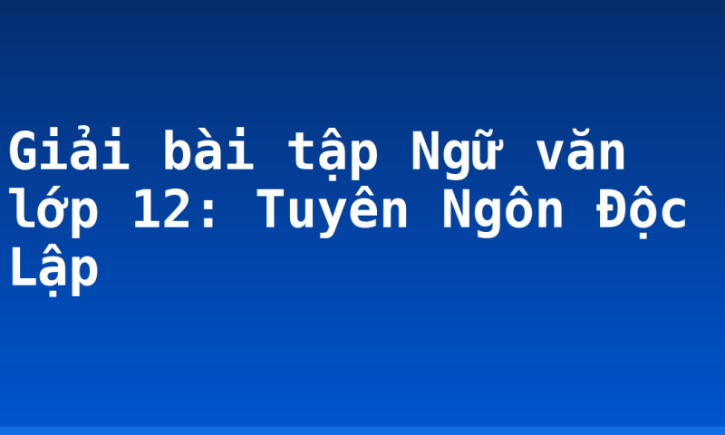 Giải bài tập Ngữ văn lớp 12: Tuyên Ngôn Độc Lập