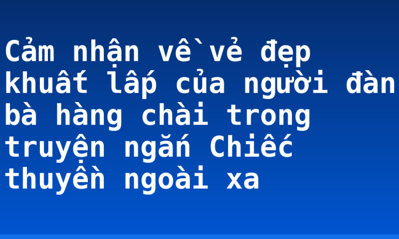 Cảm nhận về vẻ đẹp khuất lấp của người đàn bà hàng chài trong truyện ngắn Chiếc thuyền ngoài xa