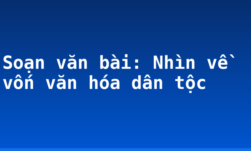 Soạn văn bài: Nhìn về vốn văn hóa dân tộc