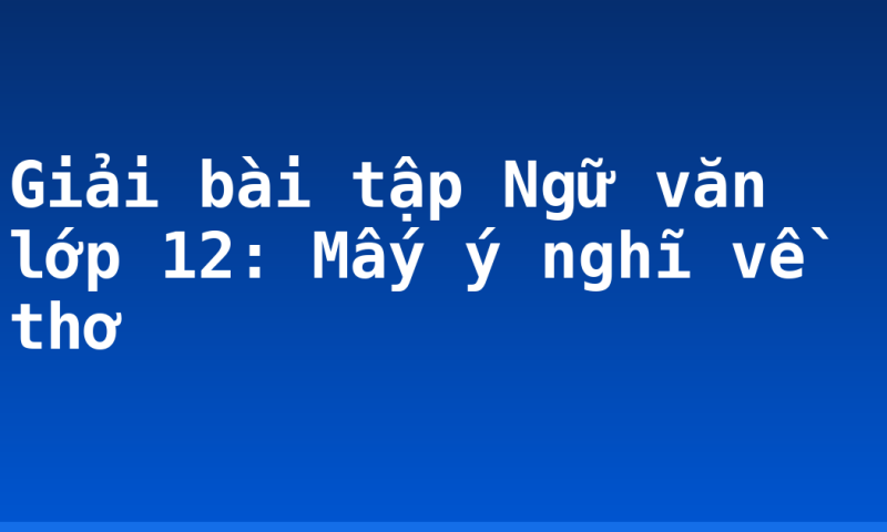 Giải bài tập Ngữ văn lớp 12: Mấy ý nghĩ về thơ