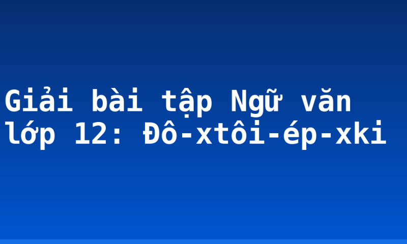 Giải bài tập Ngữ văn lớp 12: Đô-xtôi-ép-xki