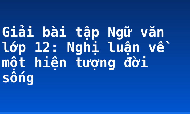 Giải bài tập Ngữ văn lớp 12: Nghị luận về một hiện tượng đời sống