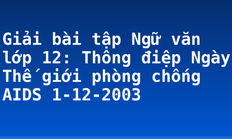 Giải bài tập Ngữ văn lớp 12: Thông điệp Ngày Thế giới phòng chống AIDS 1-12-2003