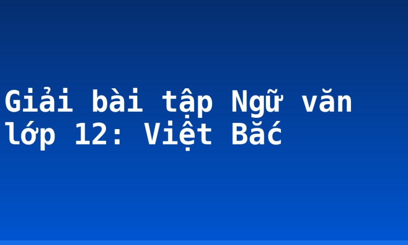 Giải bài tập Ngữ văn lớp 12: Việt Bắc
