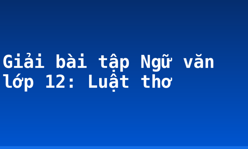 Giải bài tập Ngữ văn lớp 12: Luật thơ